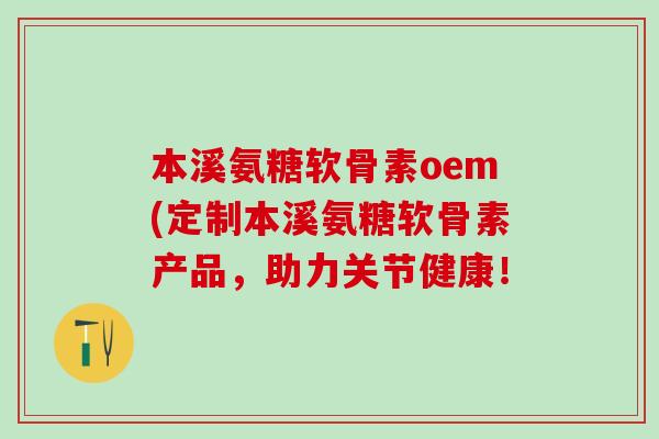 本溪氨糖软骨素oem(定制本溪氨糖软骨素产品，助力关节健康！