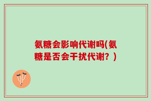 氨糖会影响代谢吗(氨糖是否会干扰代谢？)