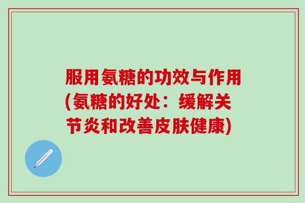 服用氨糖的功效与作用(氨糖的好处：缓解关节炎和改善皮肤健康)