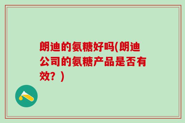 朗迪的氨糖好吗(朗迪公司的氨糖产品是否有效?) 朗迪的氨糖好吗(朗迪公司的氨糖产品是否有效?)