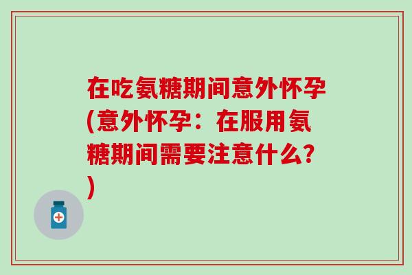在吃氨糖期间意外怀孕(意外怀孕：在服用氨糖期间需要注意什么？)