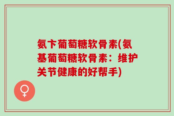 氨卞葡萄糖软骨素(氨基葡萄糖软骨素：维护关节健康的好帮手)