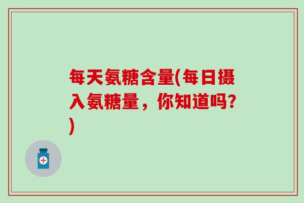每天氨糖含量(每日摄入氨糖量，你知道吗？)