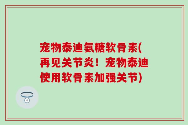 宠物泰迪氨糖软骨素(再见关节炎！宠物泰迪使用软骨素加强关节)