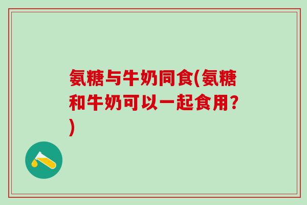 氨糖与牛奶同食(氨糖和牛奶可以一起食用？)