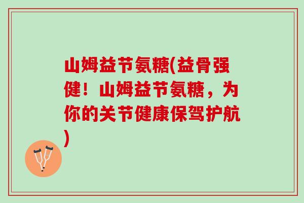 山姆益节氨糖(益骨强健！山姆益节氨糖，为你的关节健康保驾护航)