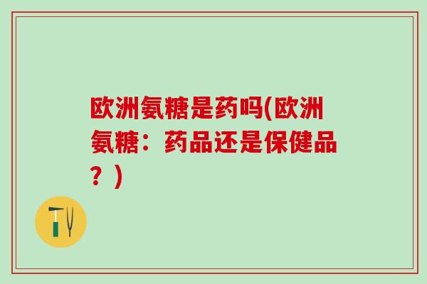 欧洲氨糖是药吗(欧洲氨糖：药品还是保健品？)