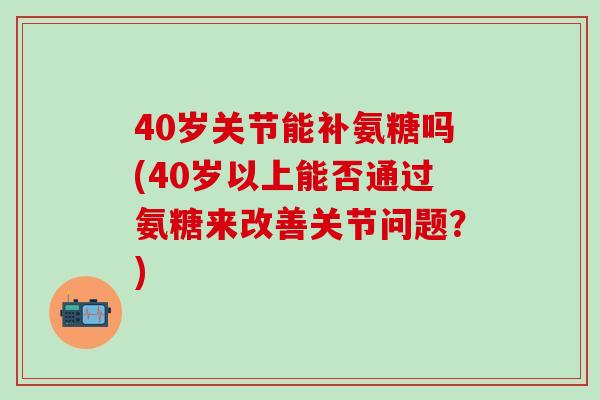 40岁关节能补氨糖吗(40岁以上能否通过氨糖来改善关节问题？)