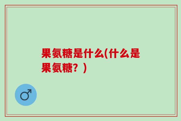 果氨糖是什么(什么是果氨糖？)