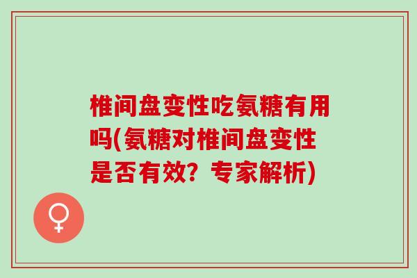 椎间盘变性吃氨糖有用吗(氨糖对椎间盘变性是否有效？专家解析)