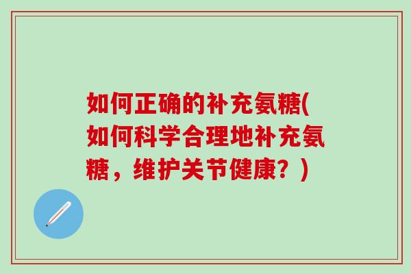 如何正确的补充氨糖(如何科学合理地补充氨糖，维护关节健康？)