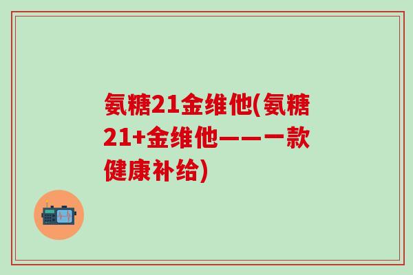 氨糖21金维他(氨糖21+金维他——一款健康补给)