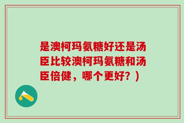 是澳柯玛氨糖好还是汤臣比较澳柯玛氨糖和汤臣倍健，哪个更好？)