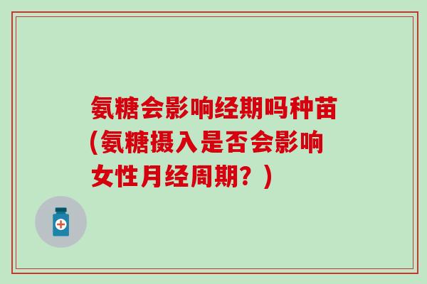 氨糖会影响经期吗种苗(氨糖摄入是否会影响女性月经周期？)