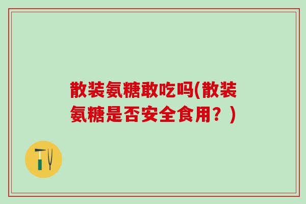 散装氨糖敢吃吗(散装氨糖是否安全食用？)