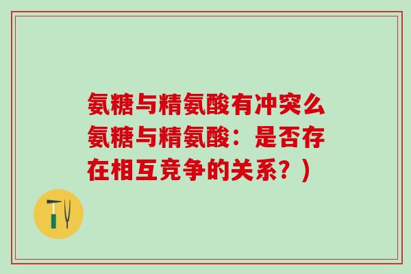氨糖与精氨酸有冲突么氨糖与精氨酸：是否存在相互竞争的关系？)