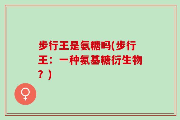 步行王是氨糖吗(步行王：一种氨基糖衍生物？)