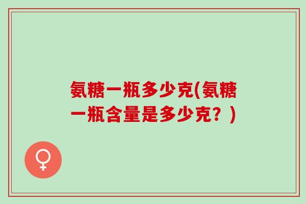 氨糖一瓶多少克(氨糖一瓶含量是多少克？)