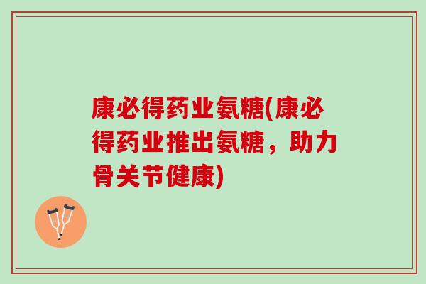 康必得药业氨糖(康必得药业推出氨糖，助力骨关节健康)
