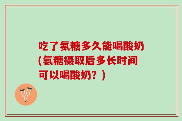 吃了氨糖多久能喝酸奶(氨糖摄取后多长时间可以喝酸奶？)