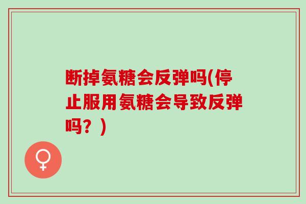 断掉氨糖会反弹吗(停止服用氨糖会导致反弹吗？)
