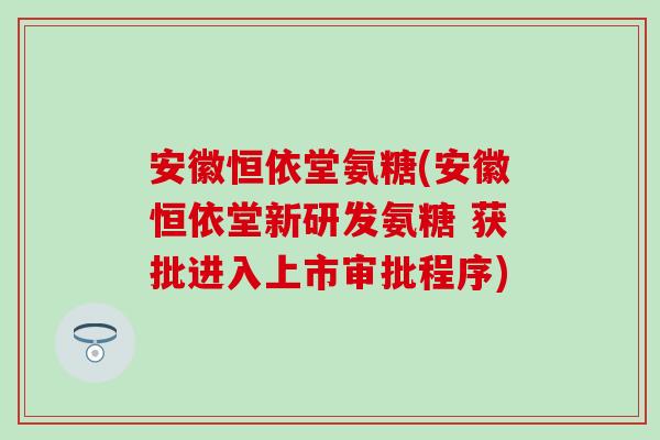 安徽恒依堂氨糖(安徽恒依堂新研发氨糖 获批进入上市审批程序)