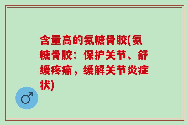含量高的氨糖骨胶(氨糖骨胶：保护关节、舒缓疼痛，缓解关节炎症状)