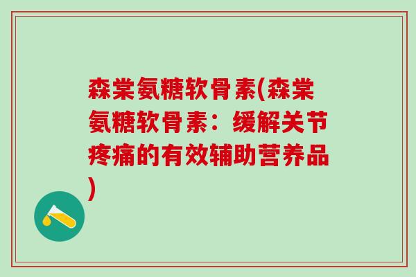 森棠氨糖软骨素(森棠氨糖软骨素：缓解关节疼痛的有效辅助营养品)