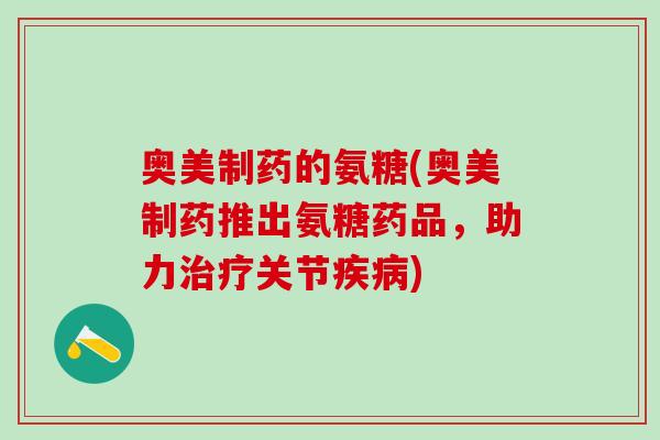 奥美制药的氨糖(奥美制药推出氨糖药品，助力治疗关节疾病)