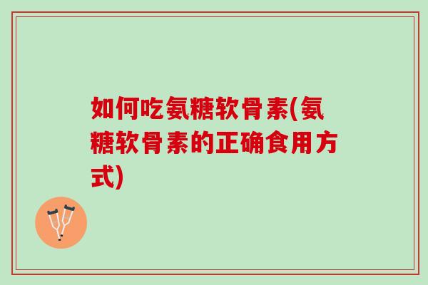如何吃氨糖软骨素(氨糖软骨素的正确食用方式) 如何吃氨糖软骨素(氨糖软骨素的正确食用方式)