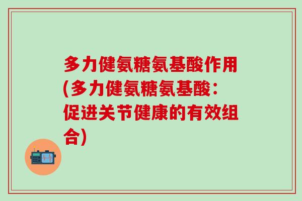 多力健氨糖氨基酸作用(多力健氨糖氨基酸：促进关节健康的有效组合)