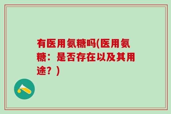有医用氨糖吗(医用氨糖：是否存在以及其用途？)
