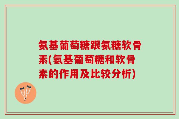 氨基葡萄糖跟氨糖软骨素(氨基葡萄糖和软骨素的作用及比较分析)