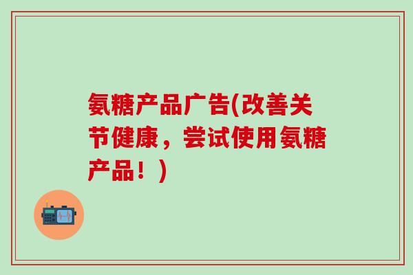 氨糖产品广告(改善关节健康，尝试使用氨糖产品！)