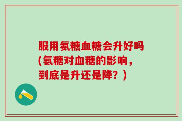 服用氨糖血糖会升好吗(氨糖对血糖的影响，到底是升还是降？)