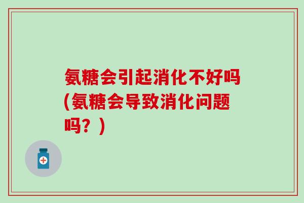 氨糖会引起消化不好吗(氨糖会导致消化问题吗?) 氨糖会引起消化不好吗(氨糖会导致消化问题吗?)