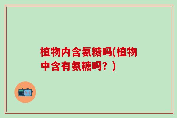 植物内含氨糖吗(植物中含有氨糖吗？)