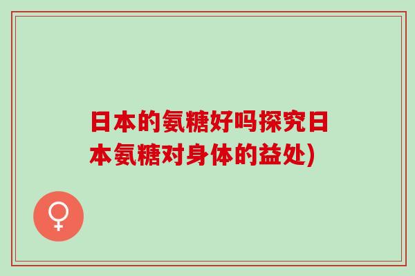 日本的氨糖好吗探究日本氨糖对身体的益处)