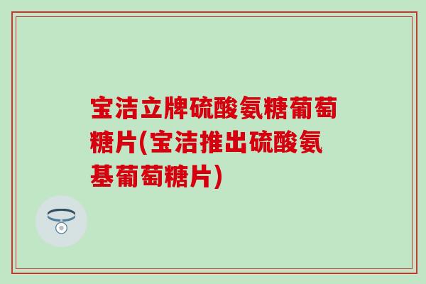 宝洁立牌硫酸氨糖葡萄糖片(宝洁推出硫酸氨基葡萄糖片) 宝洁立牌硫酸氨糖葡萄糖片(宝洁推出硫酸氨基葡萄糖片)