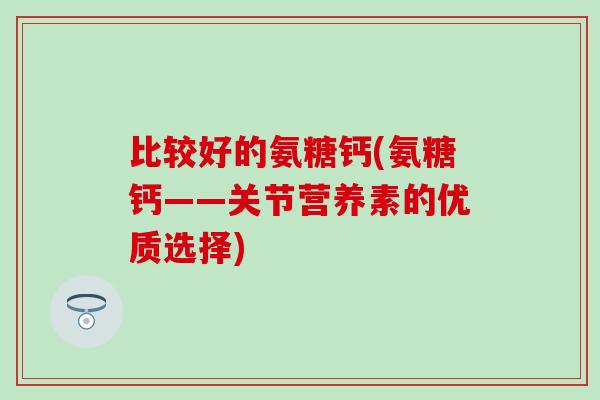 比较好的氨糖钙(氨糖钙——关节营养素的优质选择)