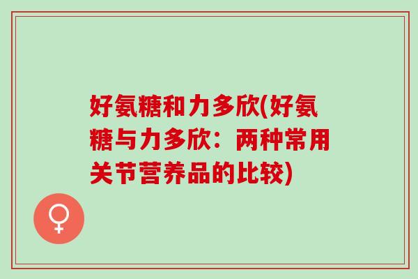 好氨糖和力多欣(好氨糖与力多欣:两种常用关节营养品的比较) 好氨糖和力多欣(好氨糖与力多欣:两种常用关节营养品的比较)