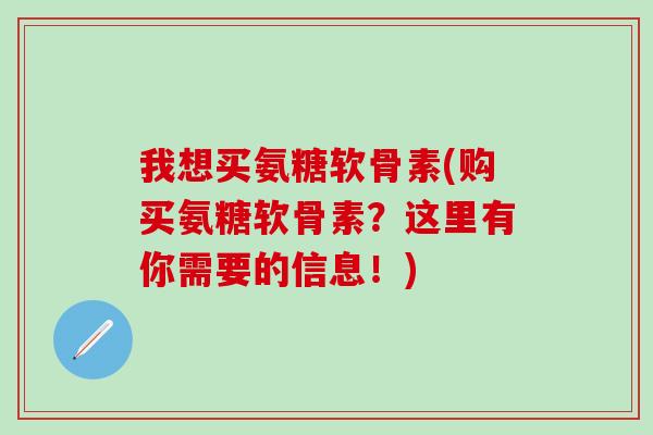 我想买氨糖软骨素(购买氨糖软骨素？这里有你需要的信息！)