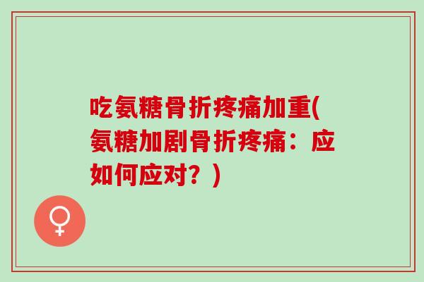 吃氨糖骨折疼痛加重(氨糖加剧骨折疼痛：应如何应对？)