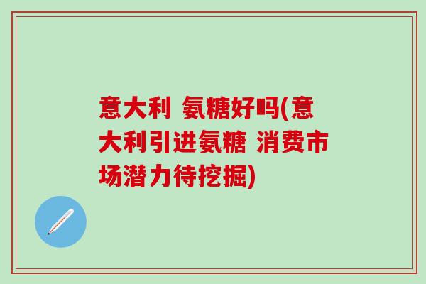 意大利 氨糖好吗(意大利引进氨糖 消费市场潜力待挖掘)