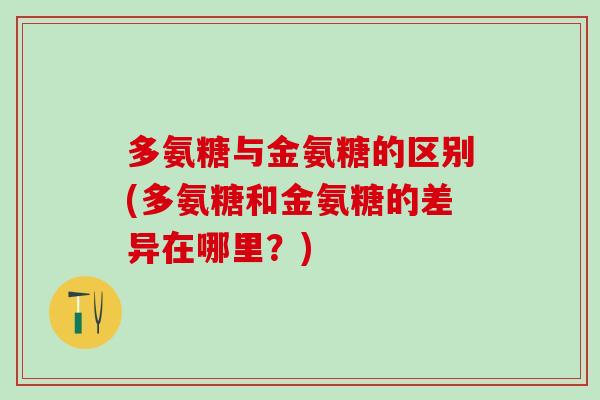 多氨糖与金氨糖的区别(多氨糖和金氨糖的差异在哪里？)