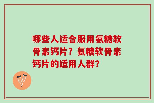 哪些人适合服用氨糖软骨素钙片？氨糖软骨素钙片的适用人群？
