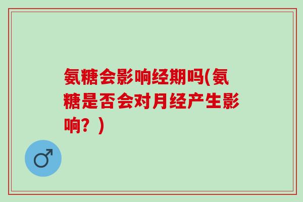 氨糖会影响经期吗(氨糖是否会对月经产生影响？)