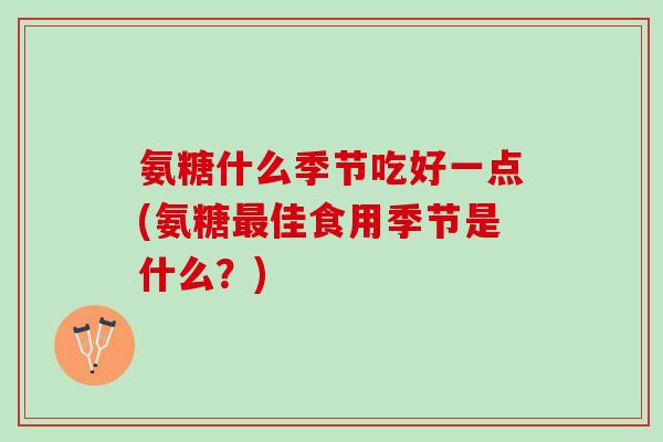 氨糖什么季节吃好一点(氨糖最佳食用季节是什么？)