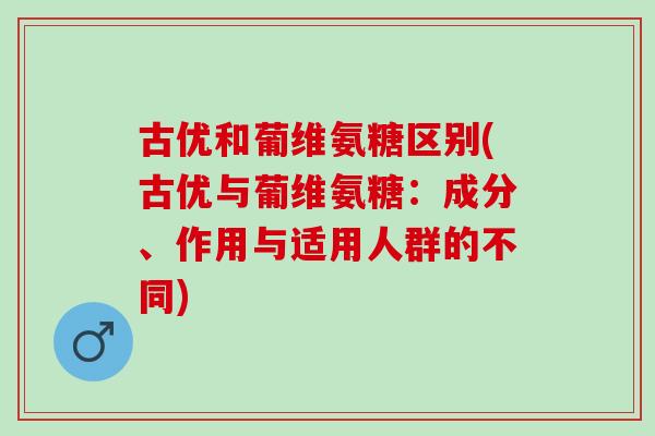 古优和葡维氨糖区别(古优与葡维氨糖：成分、作用与适用人群的不同)