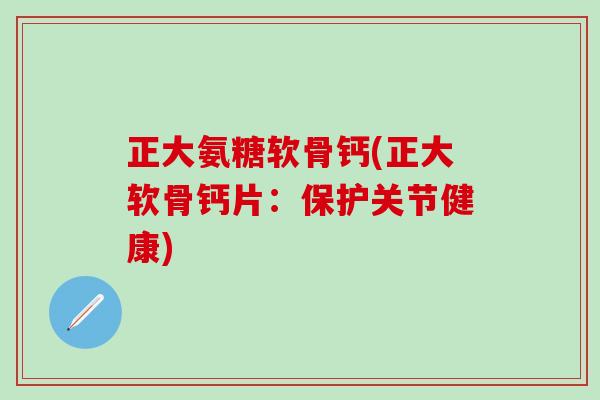 正大氨糖软骨钙(正大软骨钙片：保护关节健康)